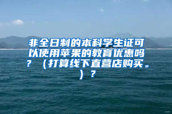 非全日制的本科学生证可以使用苹果的教育优惠吗？（打算线下直营店购买。）？