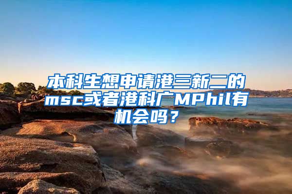 本科生想申请港三新二的msc或者港科广MPhil有机会吗？