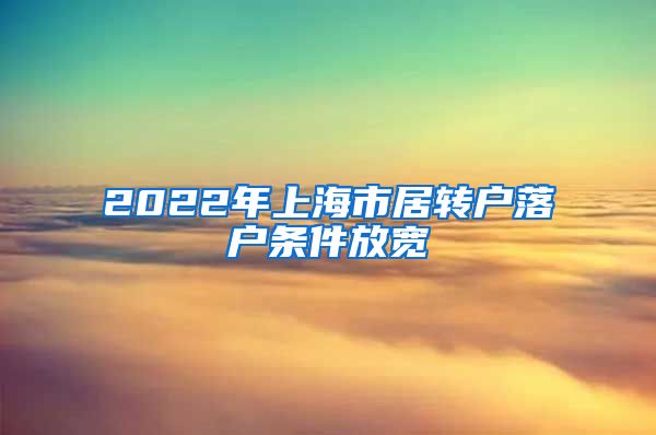 2022年上海市居转户落户条件放宽