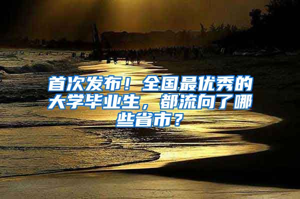 首次发布！全国最优秀的大学毕业生，都流向了哪些省市？