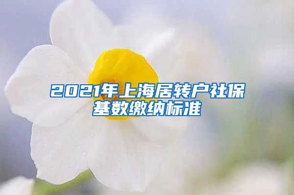 2021年上海居转户社保基数缴纳标准