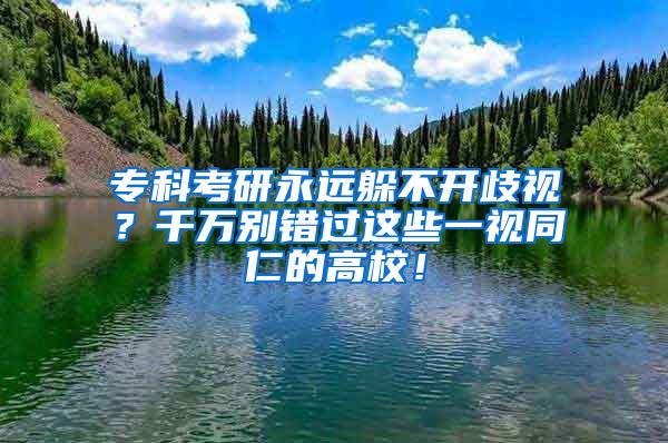 专科考研永远躲不开歧视？千万别错过这些一视同仁的高校！