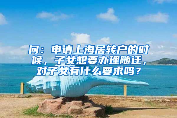 问：申请上海居转户的时候，子女想要办理随迁，对子女有什么要求吗？