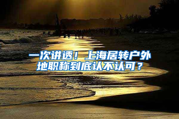 一次讲透！上海居转户外地职称到底认不认可？