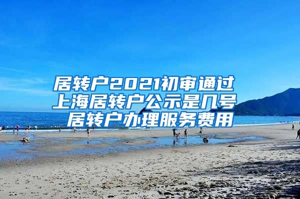 居转户2021初审通过 上海居转户公示是几号 居转户办理服务费用