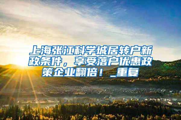 上海张江科学城居转户新政条件，享受落户优惠政策企业翻倍！_重复