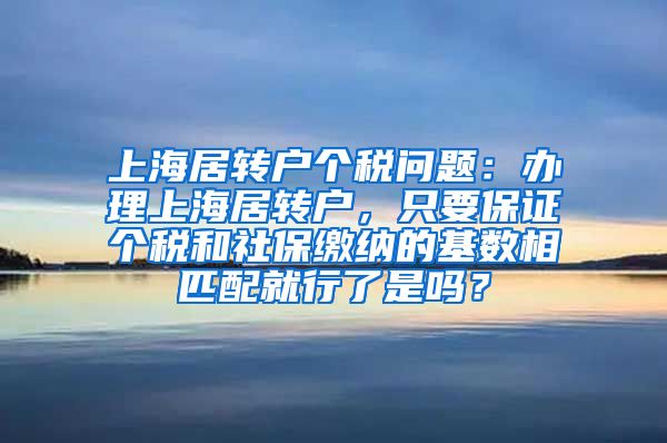 上海居转户个税问题：办理上海居转户，只要保证个税和社保缴纳的基数相匹配就行了是吗？