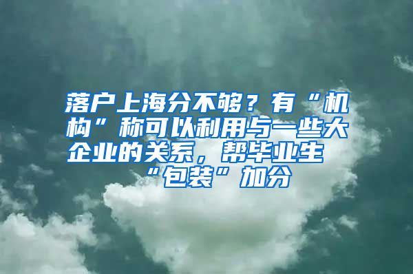 落户上海分不够？有“机构”称可以利用与一些大企业的关系，帮毕业生“包装”加分