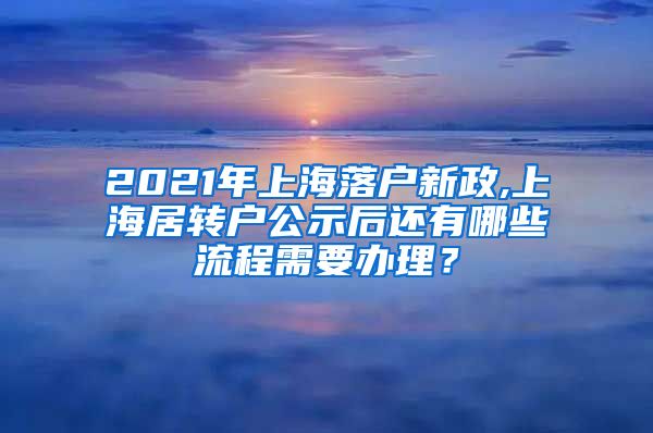 2021年上海落户新政,上海居转户公示后还有哪些流程需要办理？