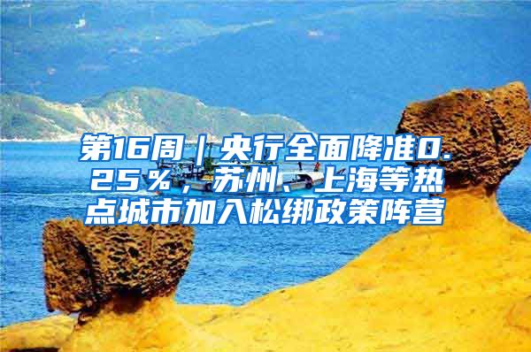 第16周｜央行全面降准0.25％，苏州、上海等热点城市加入松绑政策阵营