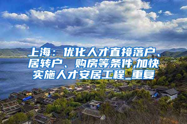 上海：优化人才直接落户、居转户、购房等条件,加快实施人才安居工程_重复