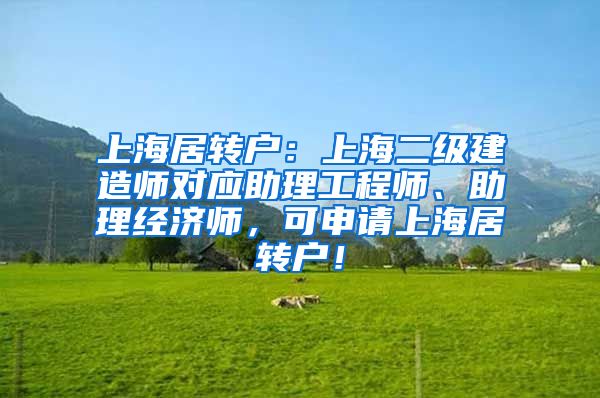 上海居转户：上海二级建造师对应助理工程师、助理经济师，可申请上海居转户！