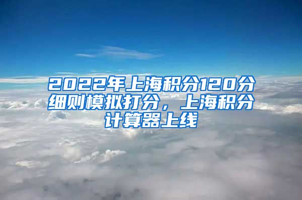 2022年上海积分120分细则模拟打分，上海积分计算器上线