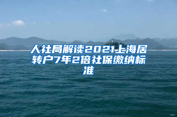 人社局解读2021上海居转户7年2倍社保缴纳标准