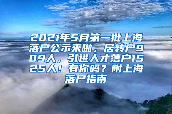2021年5月第一批上海落户公示来啦，居转户909人，引进人才落户1525人！有你吗？附上海落户指南