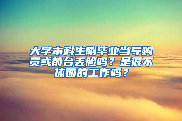 大学本科生刚毕业当导购员或前台丢脸吗？是很不体面的工作吗？