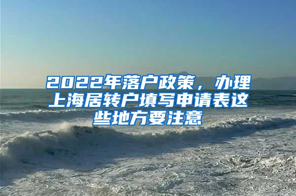 2022年落户政策，办理上海居转户填写申请表这些地方要注意