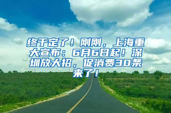 终于定了！刚刚，上海重大宣布：6月6日起！深圳放大招，促消费30条来了！