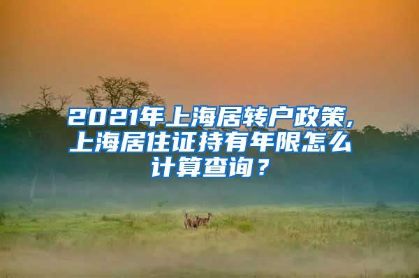 2021年上海居转户政策,上海居住证持有年限怎么计算查询？