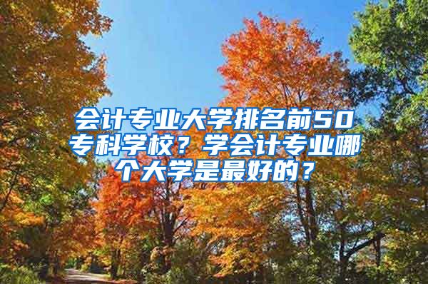 会计专业大学排名前50专科学校？学会计专业哪个大学是最好的？