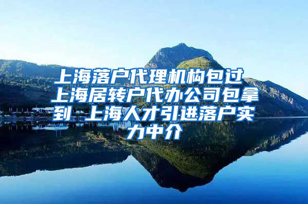 上海落户代理机构包过 上海居转户代办公司包拿到 上海人才引进落户实力中介