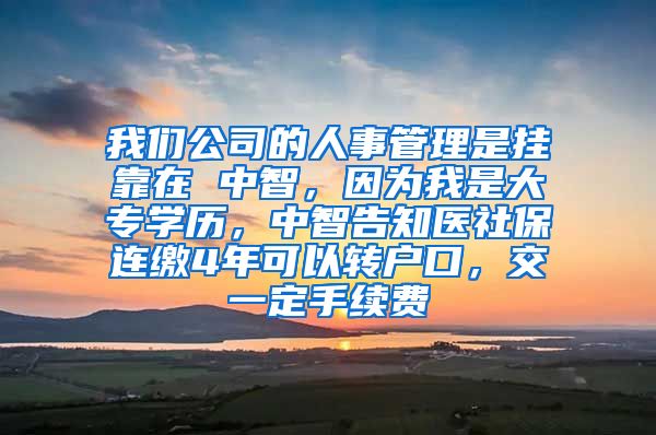 我们公司的人事管理是挂靠在 中智，因为我是大专学历，中智告知医社保连缴4年可以转户口，交一定手续费