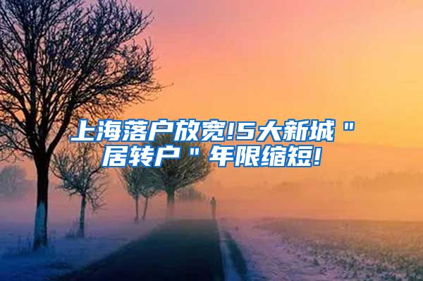 上海落户放宽!5大新城＂居转户＂年限缩短!