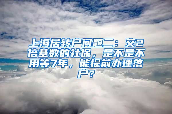 上海居转户问题二：交2倍基数的社保，是不是不用等7年，能提前办理落户？