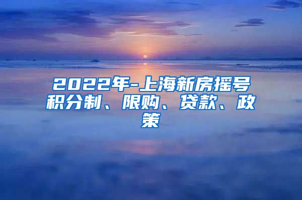 2022年-上海新房摇号积分制、限购、贷款、政策