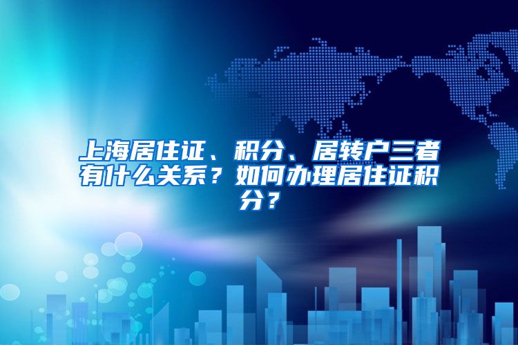 上海居住证、积分、居转户三者有什么关系？如何办理居住证积分？