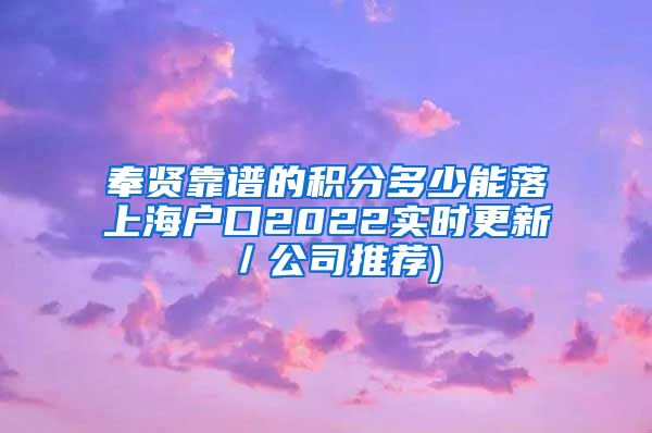 奉贤靠谱的积分多少能落上海户口2022实时更新／公司推荐)