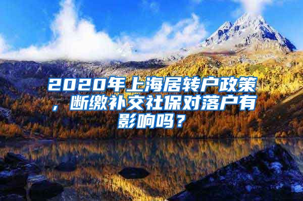 2020年上海居转户政策，断缴补交社保对落户有影响吗？