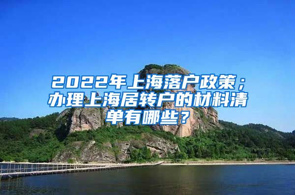 2022年上海落户政策；办理上海居转户的材料清单有哪些？