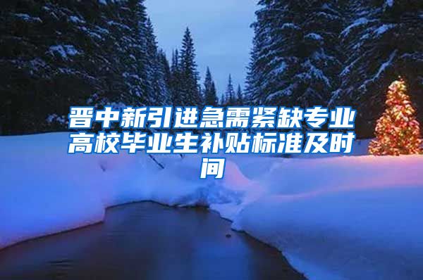 晋中新引进急需紧缺专业高校毕业生补贴标准及时间