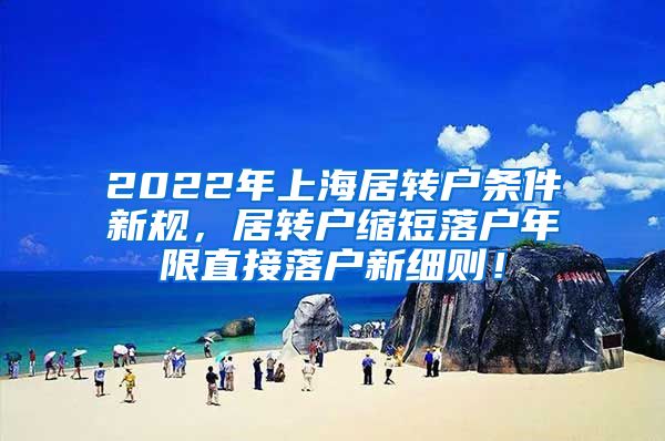 2022年上海居转户条件新规，居转户缩短落户年限直接落户新细则！