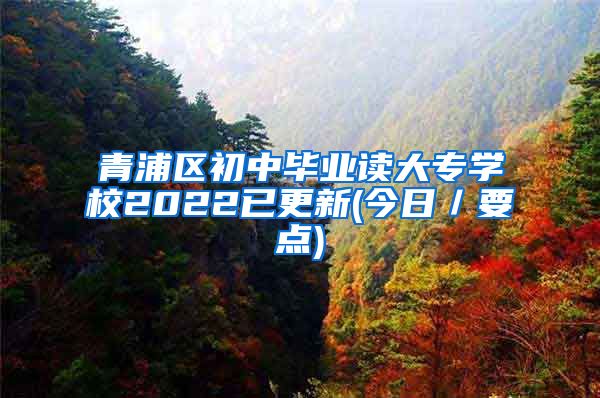 青浦区初中毕业读大专学校2022已更新(今日／要点)