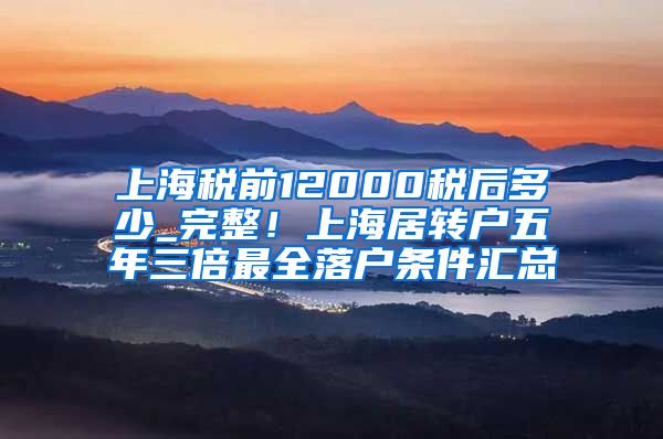 上海税前12000税后多少_完整！上海居转户五年三倍最全落户条件汇总