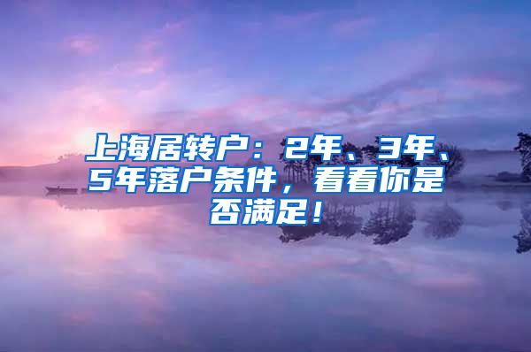 上海居转户：2年、3年、5年落户条件，看看你是否满足！