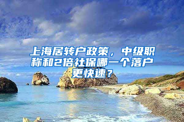 上海居转户政策，中级职称和2倍社保哪一个落户更快速？