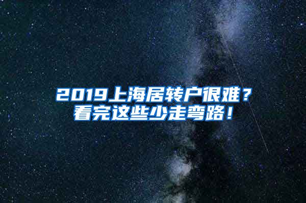 2019上海居转户很难？看完这些少走弯路！