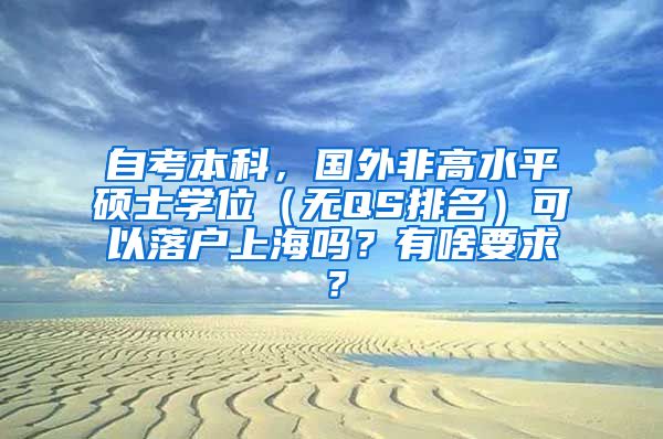 自考本科，国外非高水平硕士学位（无QS排名）可以落户上海吗？有啥要求？