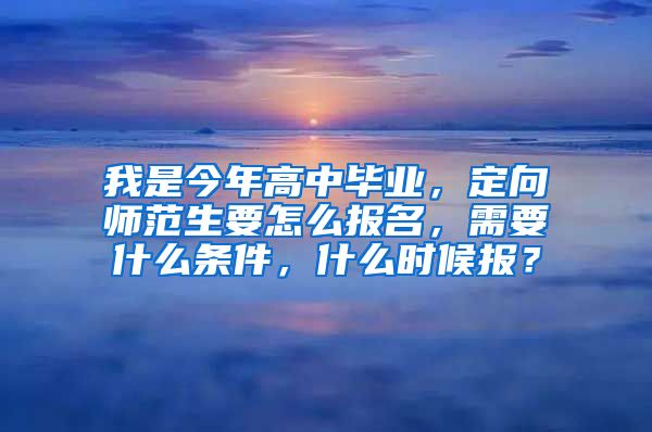 我是今年高中毕业，定向师范生要怎么报名，需要什么条件，什么时候报？