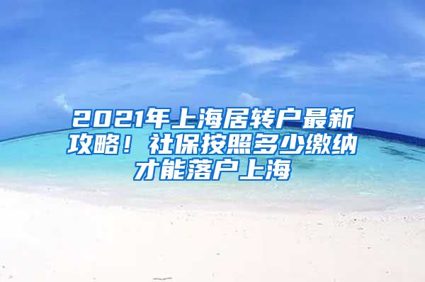 2021年上海居转户最新攻略！社保按照多少缴纳才能落户上海