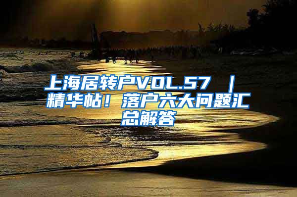 上海居转户VOL.57 ｜ 精华帖！落户六大问题汇总解答