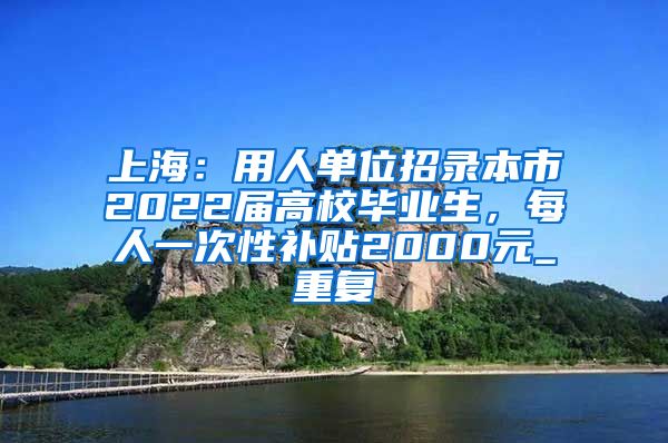 上海：用人单位招录本市2022届高校毕业生，每人一次性补贴2000元_重复