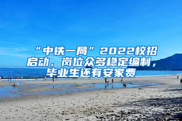 “中铁一局”2022校招启动，岗位众多稳定编制，毕业生还有安家费