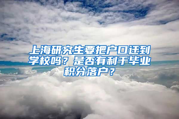 上海研究生要把户口迁到学校吗？是否有利于毕业积分落户？