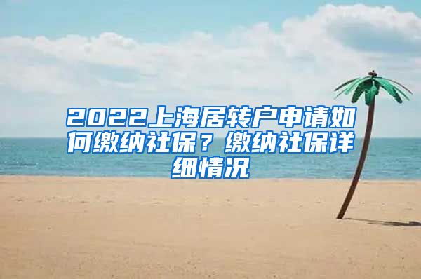 2022上海居转户申请如何缴纳社保？缴纳社保详细情况