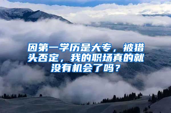 因第一学历是大专，被猎头否定，我的职场真的就没有机会了吗？