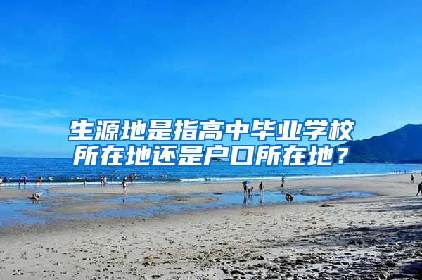 生源地是指高中毕业学校所在地还是户口所在地？